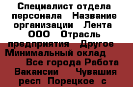 Специалист отдела персонала › Название организации ­ Лента, ООО › Отрасль предприятия ­ Другое › Минимальный оклад ­ 20 900 - Все города Работа » Вакансии   . Чувашия респ.,Порецкое. с.